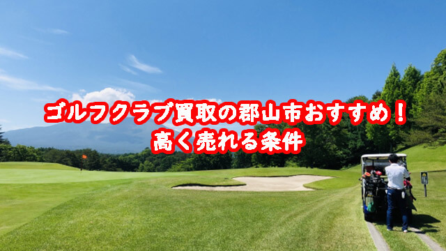 ゴルフクラブ買取の郡山市おすすめ！高く売れる条件