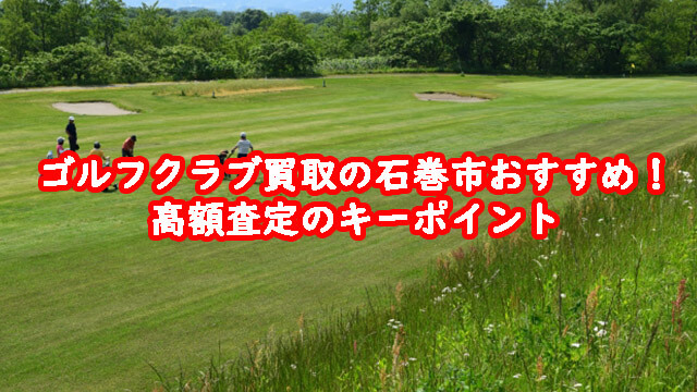 ゴルフクラブ買取の石巻市おすすめ！高額査定のキーポイント