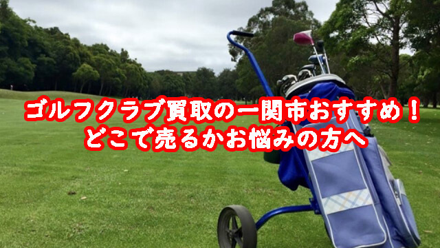 ゴルフクラブ買取の一関市おすすめ！どこで売るかお悩みの方へ
