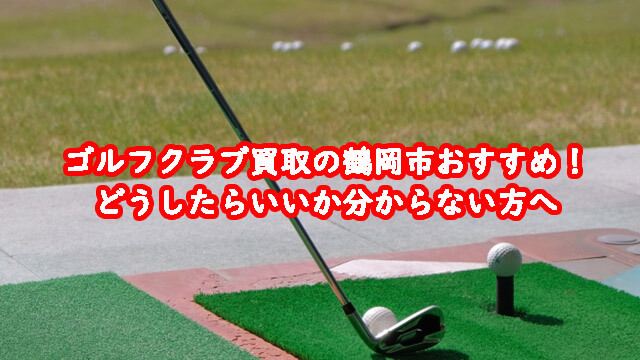 ゴルフクラブ買取の鶴岡市おすすめ！どうしたらいいか分からない方へ