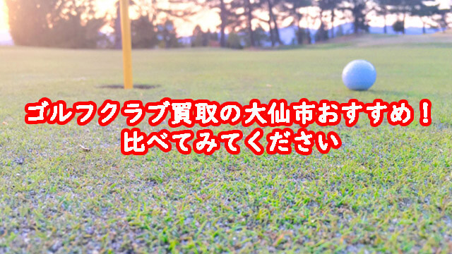 ゴルフクラブ買取の大仙市おすすめ！比べてみてください