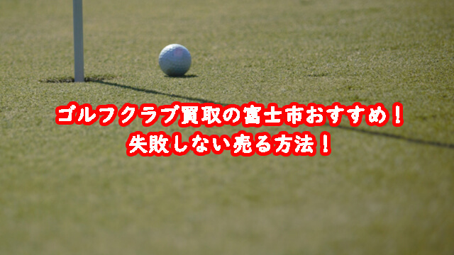 ゴルフクラブ買取の富士市おすすめ!失敗しない売る方法!