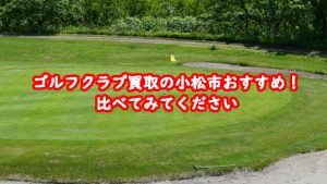 ゴルフクラブ買取の小松市おすすめ!比べてみてください