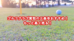 ゴルフクラブ買取の三条市おすすめ!もっと高く売る!