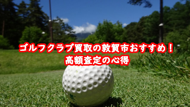 ゴルフクラブ買取の敦賀市おすすめ!高額査定の心得