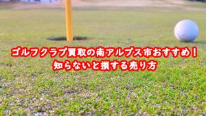 ゴルフクラブ買取の南アルプス市おすすめ!知らないと損する売り方