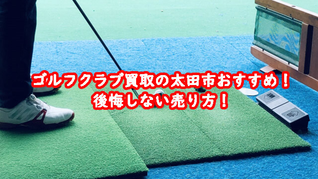 ゴルフクラブ買取の太田市おすすめ!後悔しない売り方!