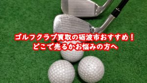 ゴルフクラブ買取の砺波市おすすめ!どこで売るかお悩みの方へ