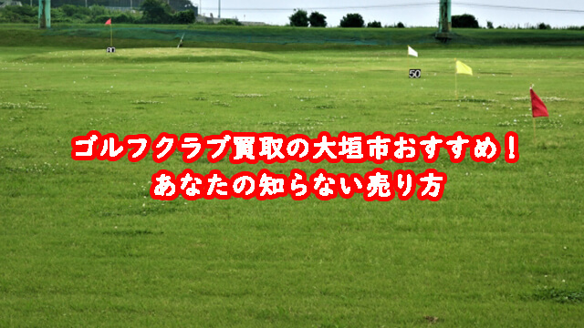 ゴルフクラブ買取の大垣市おすすめ!あなたの知らない売り方
