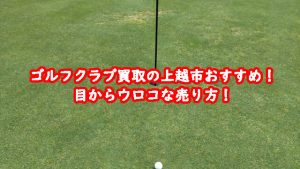 ゴルフクラブ買取の上越市おすすめ!目からウロコな売り方!