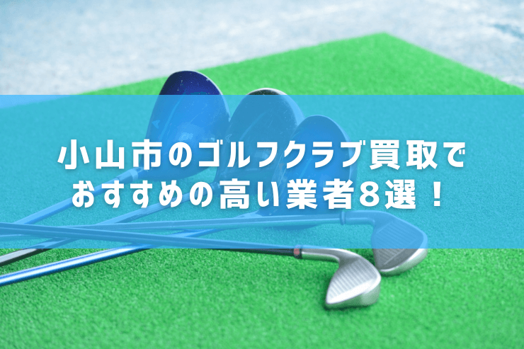小山市のゴルフクラブ買取でおすすめの高い業者8選！