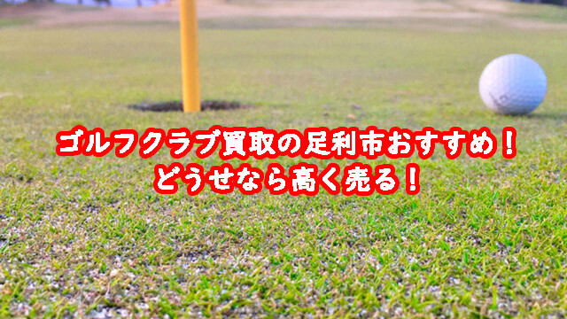 ゴルフクラブ買取の足利市おすすめ！どうせなら高く売る！