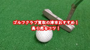 ゴルフクラブ買取の津市おすすめ！高く売るコツ！