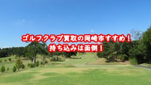 ゴルフクラブ買取の岡崎市おすすめ！持ち込みは面倒！