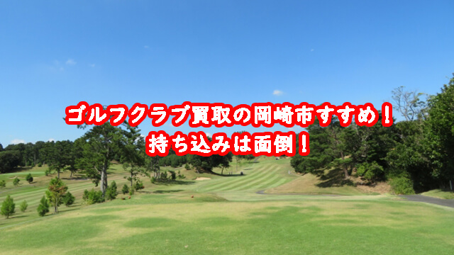 ゴルフクラブ買取の岡崎市おすすめ!持ち込みは面倒!