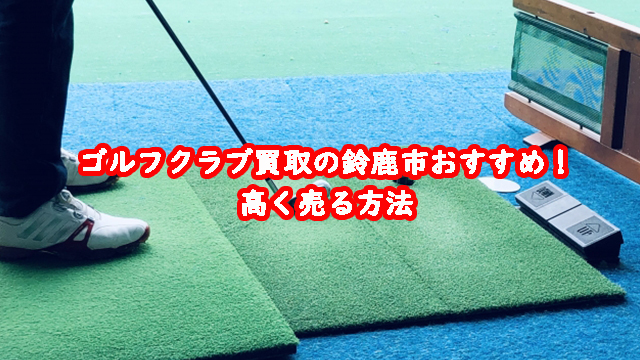 ゴルフクラブ買取の鈴鹿市おすすめ!高く売る方法