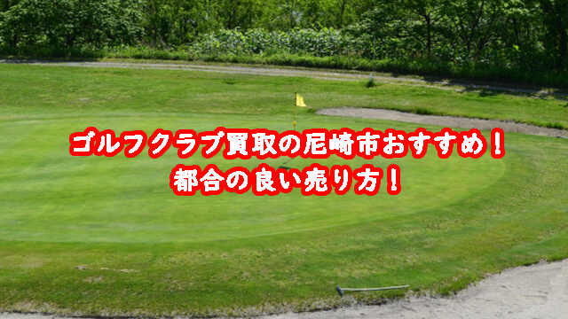 ゴルフクラブ買取の尼崎市おすすめ！都合の良い売り方！