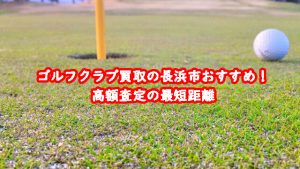 ゴルフクラブ買取の長浜市おすすめ!高額査定の最短距離