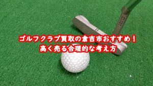 ゴルフクラブ買取の倉吉市おすすめ！高く売る合理的な考え方