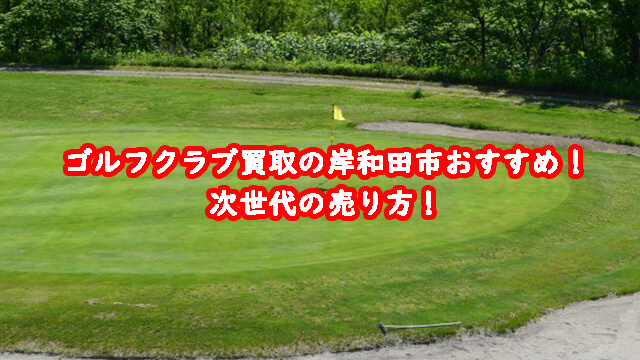ゴルフクラブ買取の岸和田市おすすめ！次世代の売り方！