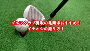 ゴルフクラブ買取の亀岡市おすすめ!イチオシの売り方!