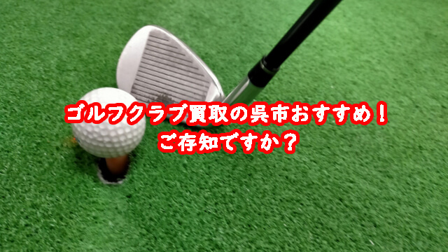 ゴルフクラブ買取の呉市おすすめ！ご存知ですか？