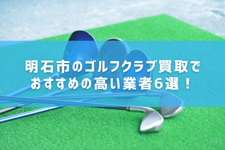 明石市のゴルフクラブ買取でおすすめの高い業者6選!