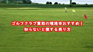 ゴルフクラブ買取の境港市おすすめ！知らないと損する売り方