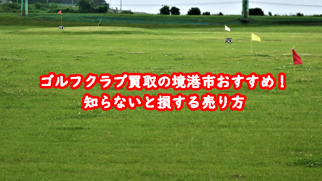 ゴルフクラブ買取の境港市おすすめ!知らないと損する売り方