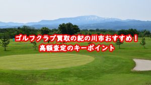 ゴルフクラブ買取の紀の川市おすすめ!高額査定のキーポイント