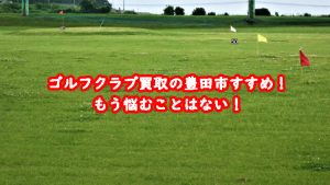 ゴルフクラブ買取の豊田市おすすめ!もう悩むことはない!