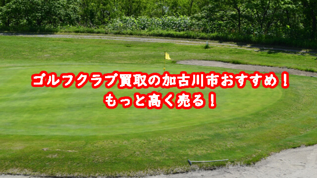 ゴルフクラブ買取の加古川市おすすめ！もっと高く売る！