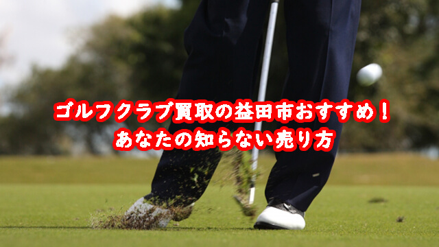 ゴルフクラブ買取の益田市おすすめ！あなたの知らない売り方