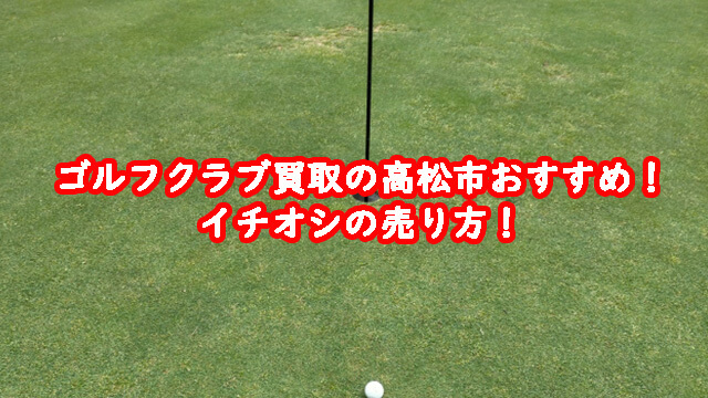ゴルフクラブ買取の高松市おすすめ！イチオシの売り方！