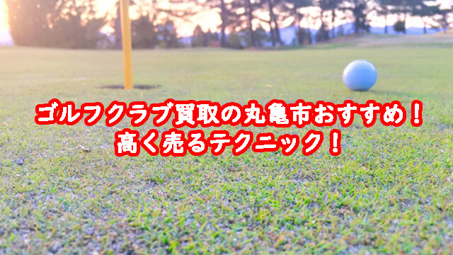 ゴルフクラブ買取の丸亀市おすすめ！高く売るテクニック！ (1)