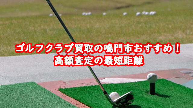 ゴルフクラブ買取の鳴門市おすすめ！高額査定の最短距離