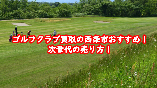 ゴルフクラブ買取の西条市おすすめ！次世代の売り方！