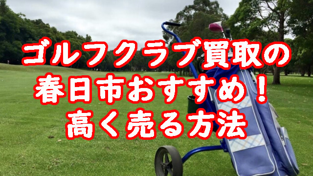 ゴルフクラブ買取の春日市おすすめ！高く売る方法