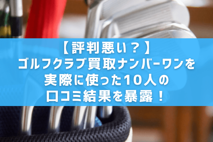 【評判悪い?】ゴルフクラブ買取ナンバーワンを実際に使った10人の口コミ結果を暴露!
