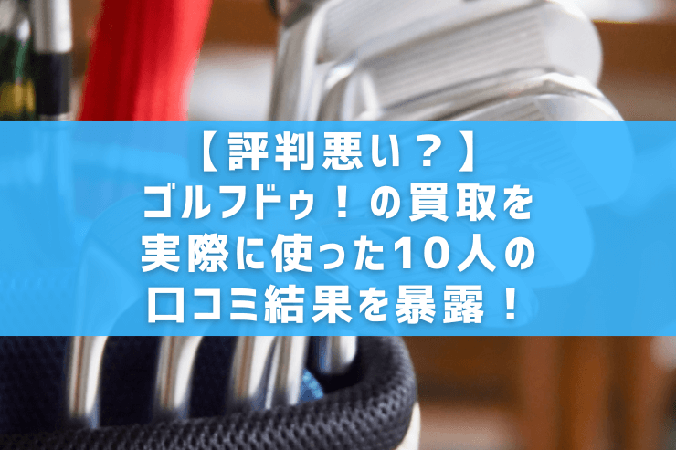 【評判悪い?】ゴルフドゥ!の買取を実際に使った10人の口コミ結果を暴露!
