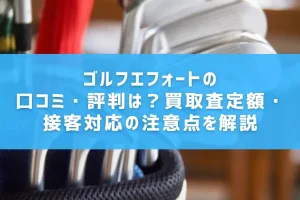 ゴルフエフォートの口コミ・評判は？買取査定額・接客対応の注意点を解説